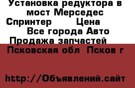 Установка редуктора в мост Мерседес Спринтер 906 › Цена ­ 99 000 - Все города Авто » Продажа запчастей   . Псковская обл.,Псков г.